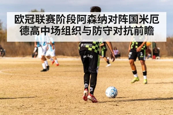 欧冠联赛阶段阿森纳对阵国米厄德高中场组织与防守对抗前瞻